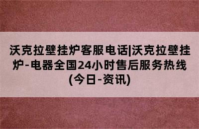 沃克拉壁挂炉客服电话|沃克拉壁挂炉-电器全国24小时售后服务热线(今日-资讯)